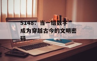 5148：当一组数字成为穿越古今的文明密码
