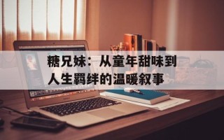糖兄妹：从童年甜味到人生羁绊的温暖叙事