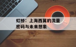 虹桥：上海西翼的流量密码与未来想象