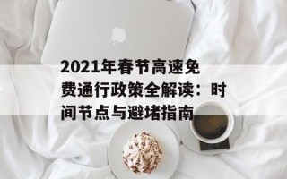 2021年春节高速免费通行政策全解读：时间节点与避堵指南