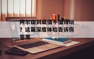 阿尔山到底值不值得玩？这篇深度体验告诉你答案