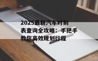 2025最新汽车时刻表查询全攻略：手把手教你高效规划行程