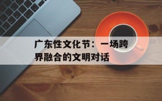 广东性文化节：一场跨界融合的文明对话