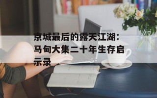京城最后的露天江湖：马甸大集二十年生存启示录