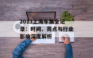 2013上海车展全记录：时间、亮点与行业影响深度解析