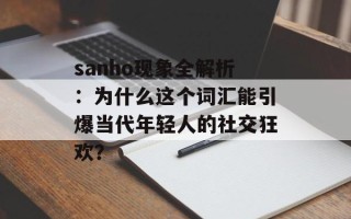 sanho现象全解析：为什么这个词汇能引爆当代年轻人的社交狂欢？