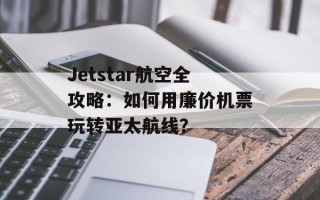 Jetstar航空全攻略：如何用廉价机票玩转亚太航线？