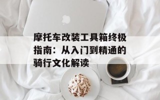摩托车改装工具箱终极指南：从入门到精通的骑行文化解读