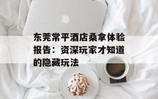 东莞常平酒店桑拿体验报告：资深玩家才知道的隐藏玩法