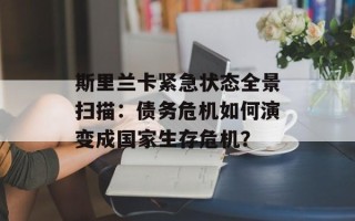 斯里兰卡紧急状态全景扫描：债务危机如何演变成国家生存危机？