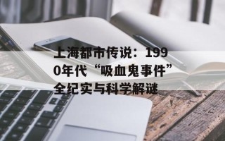 上海都市传说：1990年代“吸血鬼事件”全纪实与科学解谜