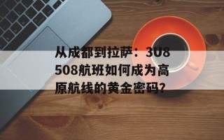 从成都到拉萨：3U8508航班如何成为高原航线的黄金密码？