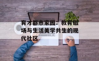 育才都市家园：教育磁场与生活美学共生的现代社区