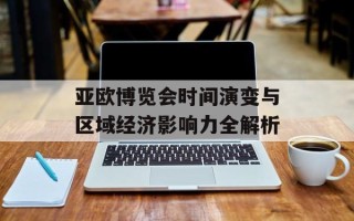 亚欧博览会时间演变与区域经济影响力全解析