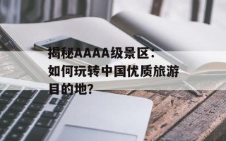 揭秘AAAA级景区：如何玩转中国优质旅游目的地？