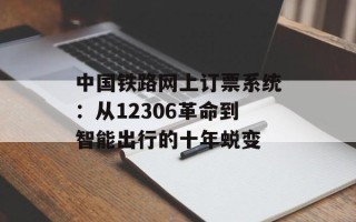 中国铁路网上订票系统：从12306革命到智能出行的十年蜕变