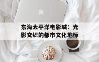 东海太平洋电影城：光影交织的都市文化地标