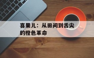 喜果儿：从田间到舌尖的橙色革命