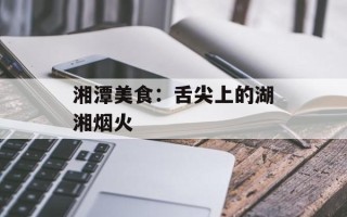 湘潭美食：舌尖上的湖湘烟火