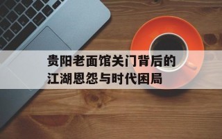 贵阳老面馆关门背后的江湖恩怨与时代困局