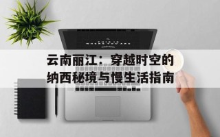 云南丽江：穿越时空的纳西秘境与慢生活指南