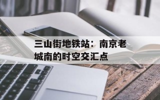 三山街地铁站：南京老城南的时空交汇点