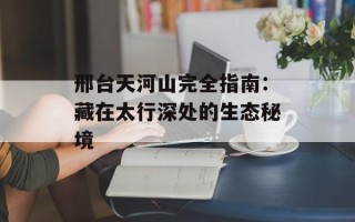 邢台天河山完全指南：藏在太行深处的生态秘境