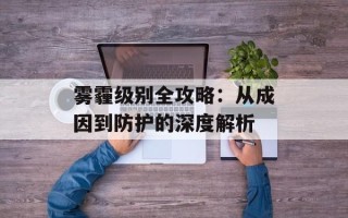 雾霾级别全攻略：从成因到防护的深度解析