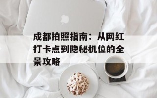 成都拍照指南：从网红打卡点到隐秘机位的全景攻略