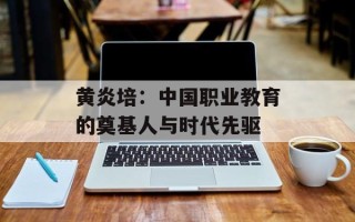 黄炎培：中国职业教育的奠基人与时代先驱