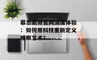慕思凯奇官网深度体验：如何用科技重新定义睡眠艺术？