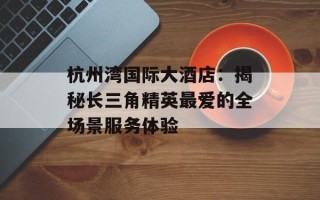 杭州湾国际大酒店：揭秘长三角精英最爱的全场景服务体验