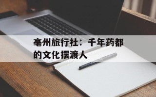 亳州旅行社：千年药都的文化摆渡人