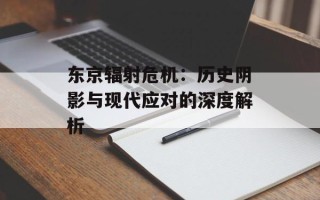 东京辐射危机：历史阴影与现代应对的深度解析