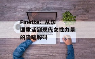 Finette：从法国童话到现代女性力量的隐喻解码