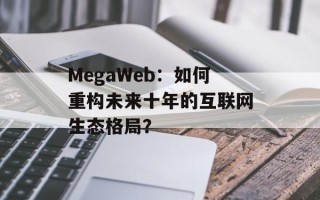 MegaWeb：如何重构未来十年的互联网生态格局？