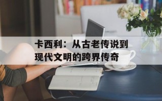 卡西利：从古老传说到现代文明的跨界传奇