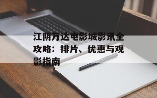 江阴万达电影城影讯全攻略：排片、优惠与观影指南