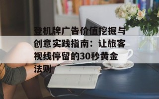 登机牌广告价值挖掘与创意实践指南：让旅客视线停留的30秒黄金法则