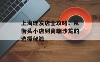 上海理发店全攻略：从街头小店到高端沙龙的选择秘籍