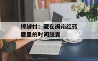 樟脚村：藏在闽南红砖厝里的时间胶囊