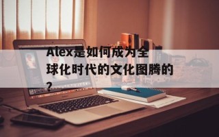Alex是如何成为全球化时代的文化图腾的？