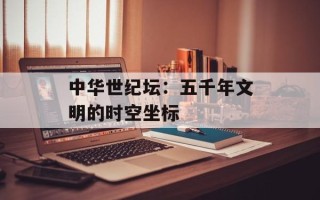 中华世纪坛：五千年文明的时空坐标