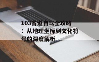103省道自驾全攻略：从地理坐标到文化符号的深度解析