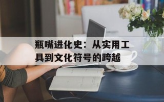 瓶嘴进化史：从实用工具到文化符号的跨越
