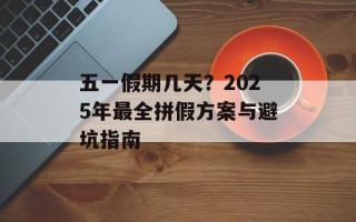五一假期几天？2025年最全拼假方案与避坑指南