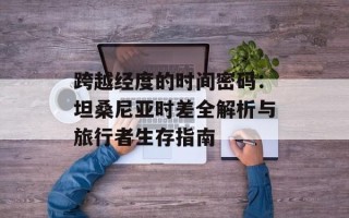 跨越经度的时间密码：坦桑尼亚时差全解析与旅行者生存指南