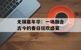 无锡嘉年华：一场融合古今的春日狂欢盛宴