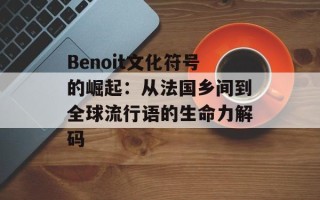 Benoit文化符号的崛起：从法国乡间到全球流行语的生命力解码