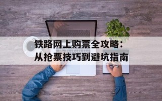 铁路网上购票全攻略：从抢票技巧到避坑指南